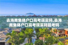 去海南集体户口高考现实吗,去海南集体户口高考现实吗能考吗