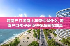 海南户口湖南上学条件是什么,海南户口孩子必须得在海南参加高考吗