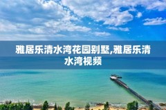 雅居乐清水湾花园别墅,雅居乐清水湾视频