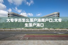 大专学历怎么落户海南户口,大专生落户海口