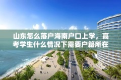 山东怎么落户海南户口上学，高考学生什么情况下需要户籍所在地？