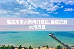 雅居乐清水湾何时建设,雅居乐清水湾项目