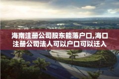 海南注册公司股东能落户口,海口注册公司法人可以户口可以迁入海口吗?