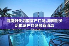 海南封关后能落户口吗,海南封关后能落户口吗最新消息