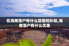 在海南落户有什么政策和补贴,海南落户有什么优惠