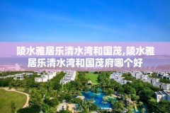 陵水雅居乐清水湾和国茂,陵水雅居乐清水湾和国茂府哪个好