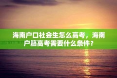 海南户口社会生怎么高考，海南户籍高考需要什么条件？