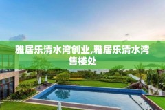 雅居乐清水湾创业,雅居乐清水湾售楼处