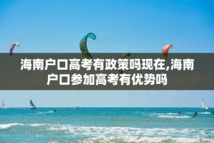 海南户口高考有政策吗现在,海南户口参加高考有优势吗