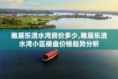 雅居乐清水湾房价多少,雅居乐清水湾小区楼盘价格趋势分析