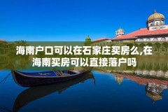 海南户口可以在石家庄买房么,在海南买房可以直接落户吗