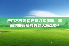 户口不在海南还可以买房吗，海南封关有房的外地人怎么办？