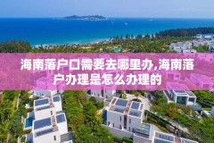 海南落户口需要去哪里办,海南落户办理是怎么办理的