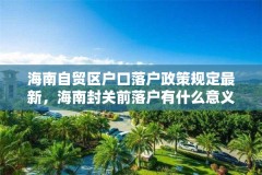 海南自贸区户口落户政策规定最新，海南封关前落户有什么意义？