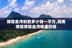 博鳌金湾别墅多少钱一平方,海南博鳌博鳌金湾楼盘价格