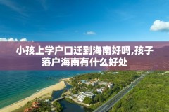 小孩上学户口迁到海南好吗,孩子落户海南有什么好处