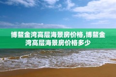 博鳌金湾高层海景房价格,博鳌金湾高层海景房价格多少