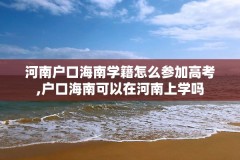 河南户口海南学籍怎么参加高考,户口海南可以在河南上学吗