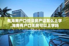 有海南户口但没房产证怎么上学,海南有户口无房可以上学吗