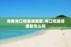 海南海口观澜湖澜墅,海口观澜湖澜墅怎么样