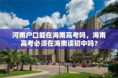 河南户口能在海南高考吗，海南高考必须在海南读初中吗？