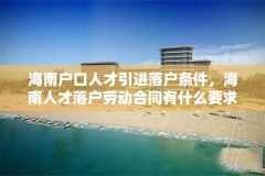 海南户口人才引进落户条件，海南人才落户劳动合同有什么要求？