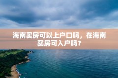 海南买房可以上户口吗，在海南买房可入户吗？