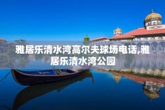 雅居乐清水湾高尔夫球场电话,雅居乐清水湾公园