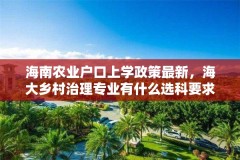 海南农业户口上学政策最新，海大乡村治理专业有什么选科要求？