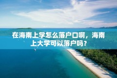 在海南上学怎么落户口啊，海南上大学可以落户吗？