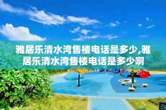 雅居乐清水湾售楼电话是多少,雅居乐清水湾售楼电话是多少啊