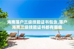 海南落户三级技能证书包含,落户海南三级技能证书都有哪些