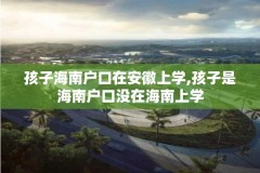 孩子海南户口在安徽上学,孩子是海南户口没在海南上学