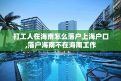 打工人在海南怎么落户上海户口,落户海南不在海南工作