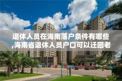 退休人员在海南落户条件有哪些,海南省退休人员户口可以迁回老家吗?