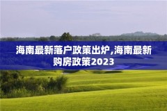 海南最新落户政策出炉,海南最新购房政策2023