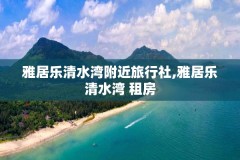 雅居乐清水湾附近旅行社,雅居乐清水湾 租房