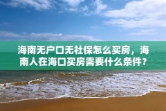 海南无户口无社保怎么买房，海南人在海口买房需要什么条件？