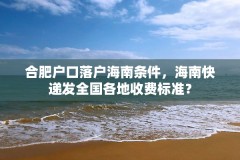 合肥户口落户海南条件，海南快递发全国各地收费标准？