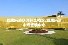 雅居乐清水湾什么档次,雅居乐清水湾售楼中心