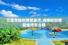 三亚市融创博鳌金湾,海南融创博鳌金湾怎么样