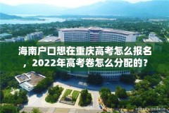 海南户口想在重庆高考怎么报名，2022年高考卷怎么分配的？