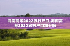 海南高考2022农村户口,海南高考2022农村户口加分吗