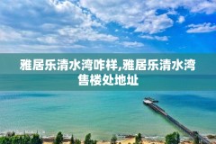 雅居乐清水湾咋样,雅居乐清水湾售楼处地址