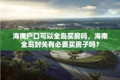 海南户口可以全岛买房吗，海南全岛封关有必要买房子吗？