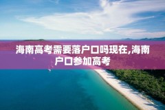 海南高考需要落户口吗现在,海南户口参加高考