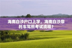 海南白沙户口上学，海南白沙摩托车驾照考试流程？