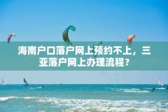 海南户口落户网上预约不上，三亚落户网上办理流程？