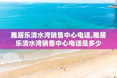 雅居乐清水湾销售中心电话,雅居乐清水湾销售中心电话是多少