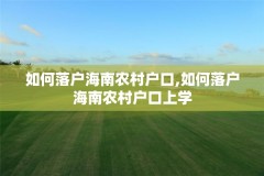 如何落户海南农村户口,如何落户海南农村户口上学